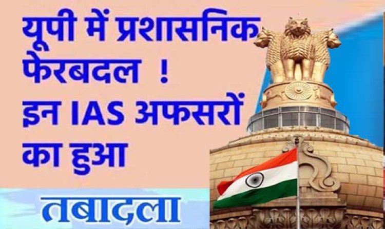 यूपी में 17 आईएएस का ट्रांसफर : जॉइंट मजिस्ट्रेट पद से ट्रेनिंग पूरी करने वाले अफसरों को मिली नई तैनाती, 6 जिलों के CDO भी बदले