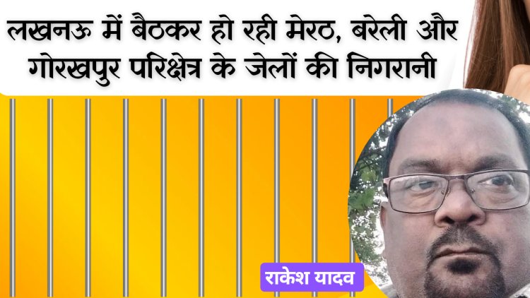 लखनऊ में बैठकर हो रही मेरठ, बरेली और गोरखपुर परिक्षेत्र के जेलों की निगरानी